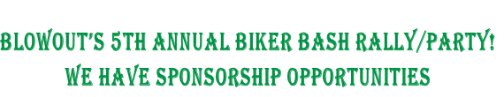 
BLOWOUT’S 5th ANNUAL BIKER BASH RALLY/PARTY!
WE HAVE SPONSORSHIP OPPORTUNITIES 